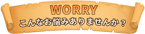 WORRY-こんなお悩みありませんか？